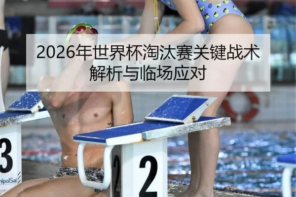 2026年世界杯淘汰赛关键战术解析与临场应对
