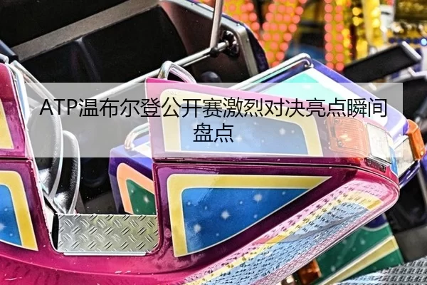 ATP温布尔登公开赛激烈对决亮点瞬间盘点