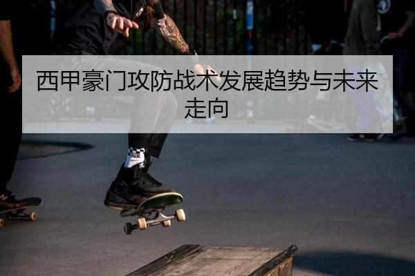 西甲豪门攻防战术发展趋势与未来走向